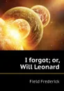 I forgot; or, Will Leonard - Field Frederick