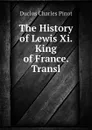 The History of Lewis Xi. King of France. Transl - Duclos Charles Pinot