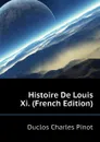 Histoire De Louis Xi. (French Edition) - Duclos Charles Pinot