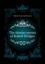 The shorter poems of Robert Bridges - Bridges Robert Seymour