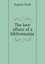 The love affairs of a bibliomaniac - Eugene Field