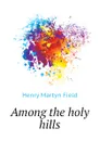 Among the holy hills - Henry M. Field