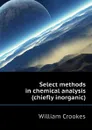 Select methods in chemical analysis (chiefly inorganic) - Crookes William