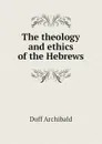 The theology and ethics of the Hebrews - Duff Archibald