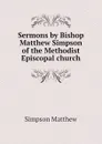 Sermons by Bishop Matthew Simpson of the Methodist Episcopal church - Simpson Matthew