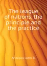 The league of nations, the principle and the practice - Andrews John B.