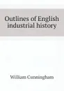 Outlines of English industrial history - W. Cunningham