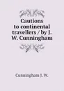 Cautions to continental travellers / by J.W. Cunningham - Cunningham J. W.