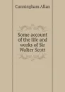 Some account of the life and works of Sir Walter Scott - Cunningham Allan