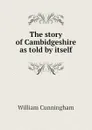 The story of Cambidgeshire as told by itself - W. Cunningham