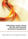 A Brazilian mystic, being the life and miracles of Antonio Conselheiro - R.B. Cunninghame Graham