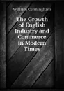 The Growth of English Industry and Commerce in Modern Times - W. Cunningham