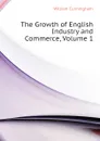 The Growth of English Industry and Commerce, Volume 1 - W. Cunningham