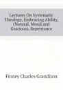 Lectures On Systematic Theology, Embracing Ability, (Natural, Moral and Gracious), Repentance - Finney Charles Grandison