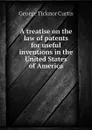 A treatise on the law of patents for useful inventions in the United States of America - Curtis George Ticknor