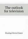 The outlook for television - Dunlap Orrin Elmer