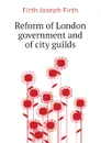 Reform of London government and of city guilds - Firth Joseph Firth