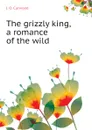 The grizzly king, a romance of the wild - Curwood James Oliver