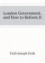 London Government, and How to Reform It - Firth Joseph Firth