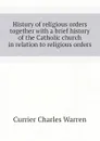 History of religious orders  together with a brief history of the Catholic church in relation to religious orders - Currier Charles Warren