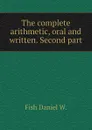 The complete arithmetic, oral and written. Second part - Fish Daniel W.