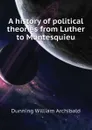 A history of political theories from Luther to Montesquieu - Dunning William Archibald