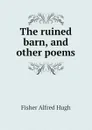 The ruined barn, and other poems - Fisher Alfred Hugh