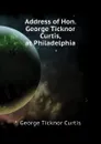 Address of Hon. George Ticknor Curtis, at Philadelphia - Curtis George Ticknor