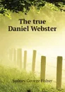 The true Daniel Webster - Sydney George Fisher