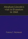Abraham Lincoln.s visit to Evanston in 1860 - Currey J. Seymour