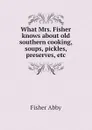 What Mrs. Fisher knows about old southern cooking, soups, pickles, preserves, etc - Fisher Abby