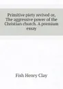 Primitive piety revived or, The aggressive power of the Christian church. A premium essay - Fish Henry Clay