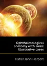 Ophthalmological anatomy with some illustrative cases - Fisher John Herbert