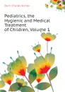 Pediatrics, the Hygienic and Medical Treatment of Children, Volume 1 - Dunn Charles Hunter