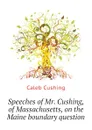 Speeches of Mr. Cushing, of Massachusetts, on the Maine boundary question - Caleb Cushing