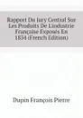 Rapport Du Jury Central Sur Les Produits De L.industrie Francaise Exposes En 1834 (French Edition) - Dupin François Pierre