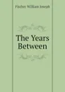 The Years Between - Fischer William Joseph