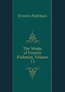 The Works of Francis Parkman, Volume 13 - Francis Parkman