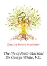 The life of Field-Marshal Sir George White, V.C. - Durand Henry Mortimer