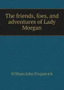 The friends, foes, and adventures of Lady Morgan - Fitzpatrick William John