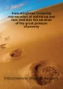 Metamorphose, involving regeneration of individual and race, and also the solution of the great problem of poverty - Fitzsimmons Orlando Kellogg