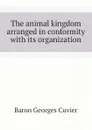 The animal kingdom arranged in conformity with its organization - Cuvier Georges