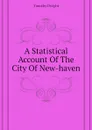 A Statistical Account Of The City Of New-haven - Dwight Timothy