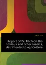 Report of Dr. Fitch on the noxious and other insects, detrimental to agriculture - Fitch Asa