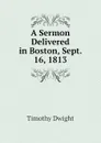 A Sermon Delivered in Boston, Sept. 16, 1813 - Dwight Timothy