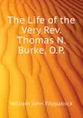 The Life of the Very Rev. Thomas N. Burke, O.P. - Fitzpatrick William John