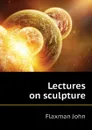 Lectures on sculpture - Flaxman John