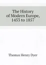 The History of Modern Europe, 1453 to 1857 - Thomas Henry Dyer