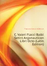 C. Valeri Flacci Balbi Setini Argonauticon Libri Octo (Latin Edition) - Flaccus Gaius Valerius