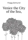 Venice the City of the Sea, - Flagg Edmund